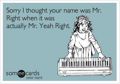 Sorry I thought your name was Mr. Right when it was
actually Mr. Yeah Right.