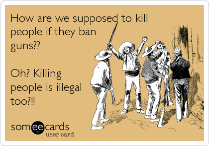 How are we supposed to kill
people if they ban
guns??

Oh? Killing
people is illegal
too?!!
