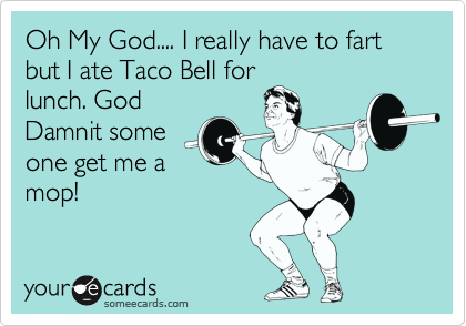 Oh My God.... I really have to fart but I ate Taco Bell for
lunch. God
Damnit some
one get me a
mop!