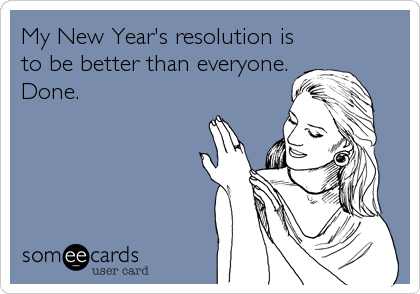 My New Year's resolution is
to be better than everyone.
Done.