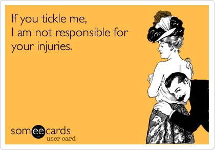 If you tickle me,
I am not responsible for
your injuries.