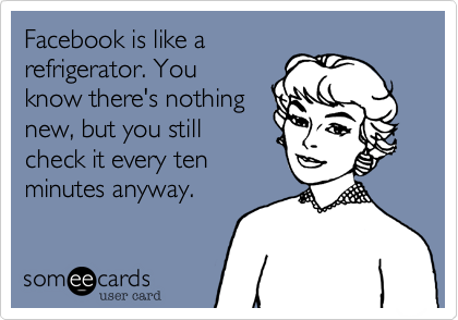 Facebook is like a
refrigerator. You
know there's nothing
new, but you still
check it every ten
minutes anyway.
