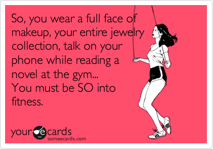 So, you wear a full face of
makeup, your entire jewelry
collection, talk on your
phone while reading a 
novel at the gym...
You must be SO into
fitness. 