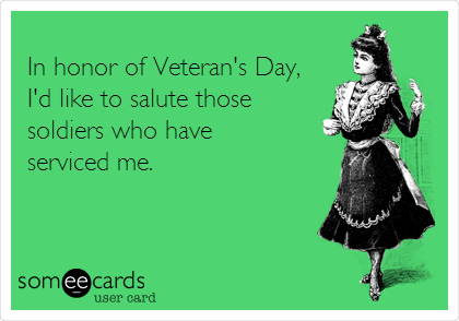 In honor of Veteran's Day, I'd like to salute those soldiers who have serviced me.