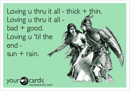Loving u thru it all - think + thin.
Loving u thru it all - 
bad + good.
Loving u 'til the
end - 
sun + rain. 