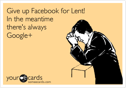 Give up Facebook for Lent!
In the meantime
there's always
Google+