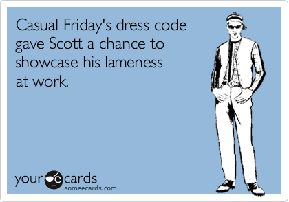 Casual Friday's dress code 
gave Scott a chance to 
showcase his lameness
at work.