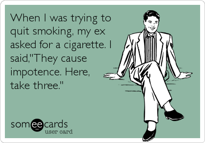 When I was trying to
quit smoking, my ex
asked for a cigarette. I
said,"They cause
impotence. Here,
take three."