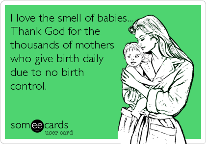 I love the smell of babies...
Thank God for the
thousands of mothers
who give birth daily
due to no birth
control.
