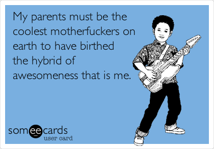 My parents must be the
coolest motherfuckers on
earth to have birthed
the hybrid of
awesomeness that is me.