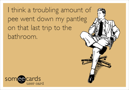 I think a troubling amount of
pee went down my pantleg
on that last trip to the
bathroom.
