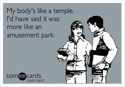 My body's like a temple. I'd have said it was more like anamusement park.