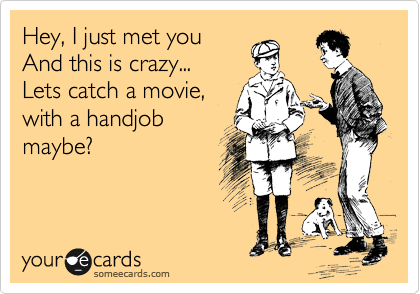 Hey, I just met you
And this is crazy...
Lets catch a movie,
with a handjob
maybe?

