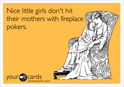 Nice little girls don't hit
their mothers with fireplace
pokers.