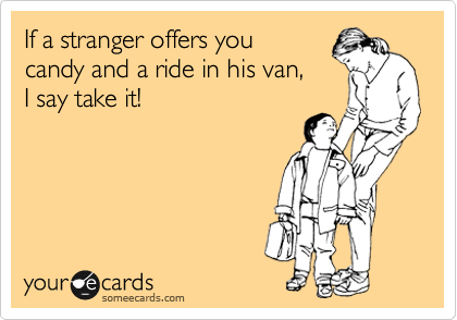 If a stranger offers you
candy and a ride in his van, 
I say take it!