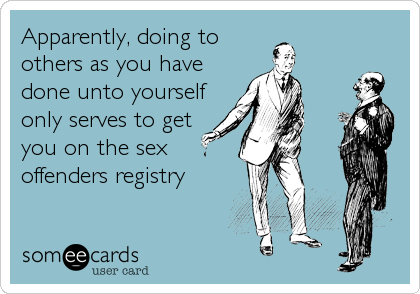 Apparently, doing to
others as you have
done unto yourself
only serves to get
you on the sex
offenders registry