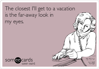 The closest I'll get to a vacation is the far-away look in my eyes.