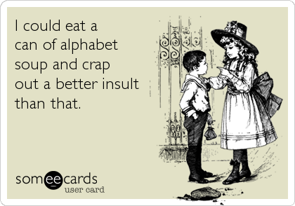 I could eat a
can of alphabet
soup and crap
out a better insult
than that.