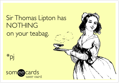 
Sir Thomas Lipton has
NOTHING
on your teabag.