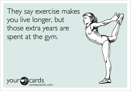 They say exercise makes
you live longer, but
those extra years are
spent at the gym. 
