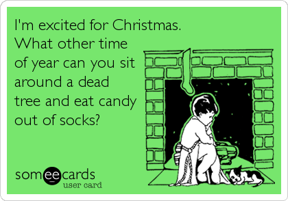 I'm excited for Christmas.
What other time
of year can you sit
around a dead
tree and eat candy
out of socks?
