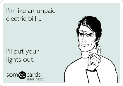 I'm like an unpaid 
electric bill....



I'll put your
lights out..