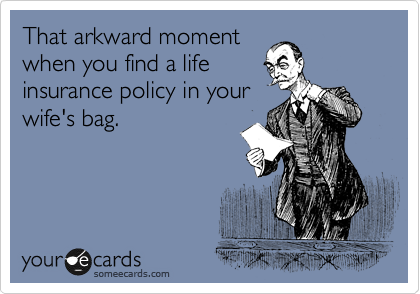 That arkward moment
when you find a life
insurance policy in your
wife's bag.