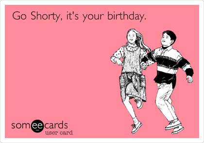 Go Shorty, it's your birthday.