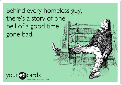 Behind every homeless guy,
there's a story of one
hell of a good time
gone bad.