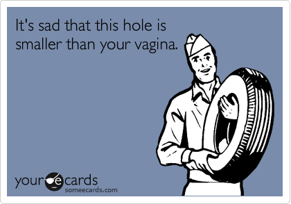 It's sad that this hole is
smaller than your vagina. 