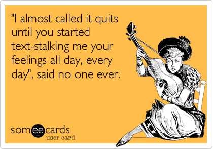 "I almost called it quits
until you started 
text-stalking me your
feelings all day, every
day", said no one ever.