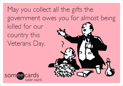 May you collect all the gifts the
government owes you for almost being
killed for our
country this 
Veterans Day. 