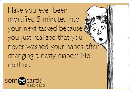 Have you ever been
mortified 5 minutes into
your next tasked because
you just realized that you
never washed your hands after
changing a nasty diaper? Me
neither.