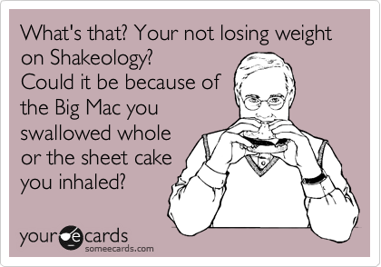 What's that? Your not losing weight on Shakeology? 
Could it be because of 
the Big Mac you 
swallowed whole
or the sheet cake
you inhaled?