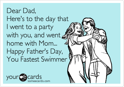 Dear Dad,
Here's to the day that
I went to a party
with you, and went
home with Mom...
Happ Father's Day,
You Fastest Swimmer