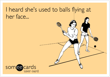 I heard she's used to balls flying at
her face...