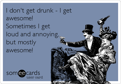 I don't get drunk - I get
awesome!
Sometimes I get
loud and annoying,
but mostly
awesome!