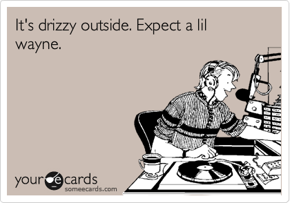It's drizzy outside. Expect a lil wayne.
