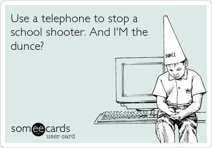 Use a telephone to stop a
school shooter. And I'M the
dunce?