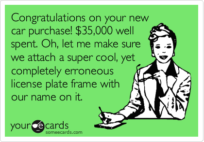 Congratulations on your new
car purchase! %2435,000 well
spent. Oh, let me make sure
we attach a super cool, yet
completely erroneous
license plate frame with
our name on it.