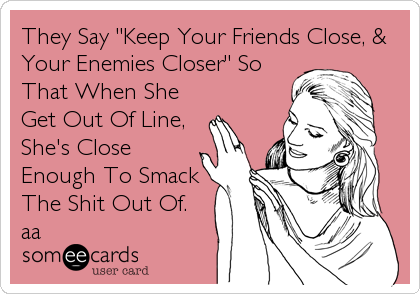 They Say "Keep Your Friends Close, &
Your Enemies Closer" So
That When She
Get Out Of Line,
She's Close
Enough To Smack
The Shit Out Of.
aa