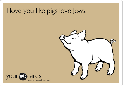 I love you like pigs love Jews.