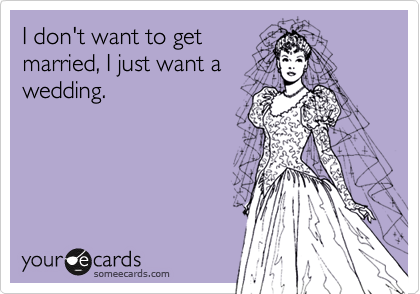 I don't want to get
married, I just want a
wedding.
