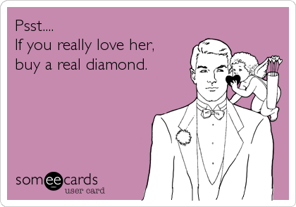 Psst....
If you really love her, 
buy a real diamond.