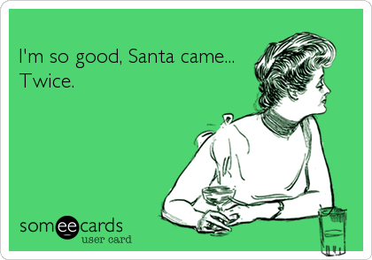 I'm so good, Santa came...Twice. 