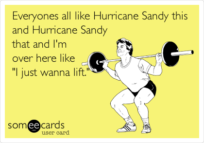 Everyones all like Hurricane Sandy this
and Hurricane Sandy
that and I'm
over here like 
"I just wanna lift."