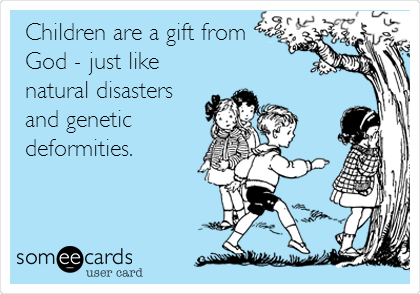 Children are a gift from
God - just like
natural disasters
and genetic
deformities.