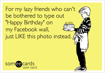 For my lazy friends who can'tbe bothered to type out"Happy Birthday" onmy Facebook wall, just LIKE this photo instead.