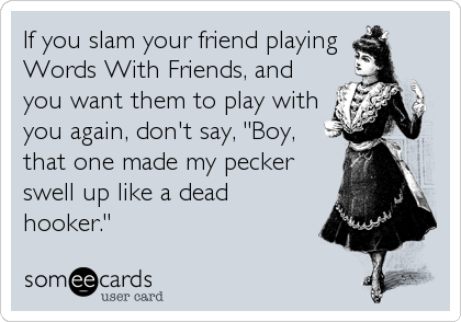 If you slam your friend playing 
Words With Friends, and
you want them to play with
you again, don't say, "Boy,
that one made my pecker
swell up like a dead
hooker."