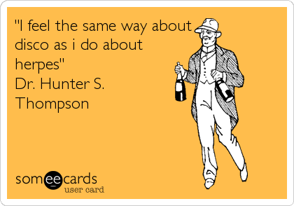 "I feel the same way about
disco as i do about
herpes" 
Dr. Hunter S.
Thompson